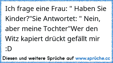 Ich frage eine Frau: " Haben Sie Kinder?"
Sie Antwortet: " Nein, aber meine Tochter"
Wer den Witz kapiert drückt gefällt mir :D