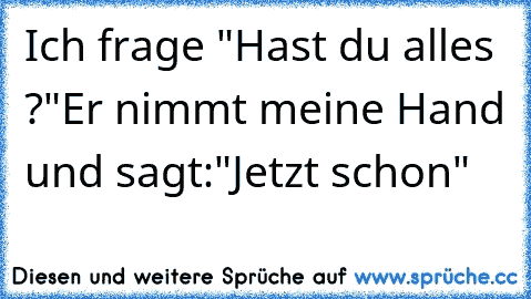 Ich frage "Hast du alles ?"
Er nimmt meine Hand und sagt:"Jetzt schon" ♥