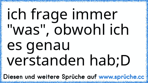 ich frage immer "was", obwohl ich es genau verstanden hab
;D