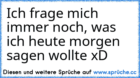 Ich frage mich immer noch, was ich heute morgen sagen wollte xD