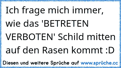 Ich frage mich immer, wie das 'BETRETEN VERBOTEN' Schild mitten auf den Rasen kommt :D