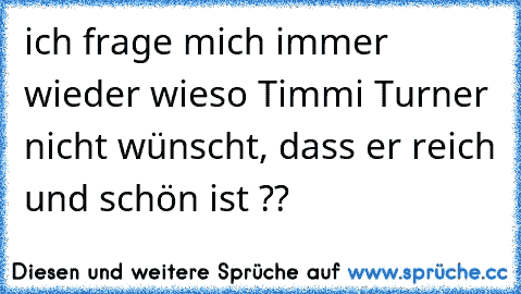 ich frage mich immer wieder wieso Timmi Turner nicht wünscht, dass er reich und schön ist ??