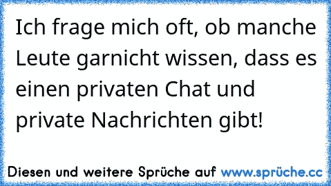 Ich frage mich oft, ob manche Leute garnicht wissen, dass es einen privaten Chat und private Nachrichten gibt!