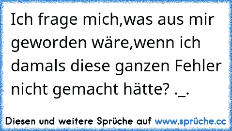 Ich frage mich,was aus mir geworden wäre,wenn ich damals diese ganzen Fehler nicht gemacht hätte? ._.