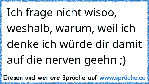 Ich frage nicht wisoo, weshalb, warum, weil ich denke ich würde dir damit auf die nerven geehn ;)