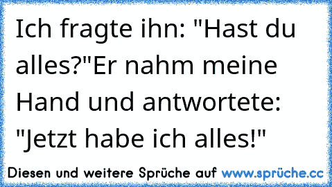 Ich fragte ihn: "Hast du alles?"
Er nahm meine Hand und antwortete: "Jetzt habe ich alles!"
