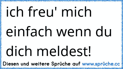 ich freu' mich einfach wenn du ♥ dich meldest!