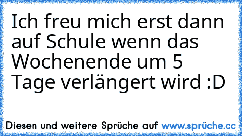 Ich freu mich erst dann auf Schule wenn das Wochenende um 5 Tage verlängert wird :D