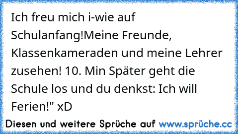 Ich freu mich i-wie auf Schulanfang!
Meine Freunde, Klassenkameraden und meine Lehrer zusehen! 
10. Min Später geht die Schule los und du denkst: „Ich will Ferien!" xD