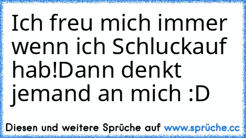 Ich freu mich immer wenn ich Schluckauf hab!
Dann denkt jemand an mich ♥
:D