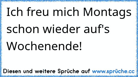 Ich freu mich Montags schon wieder auf's Wochenende!