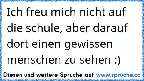 Ich freu mich nicht auf die schule, aber darauf dort einen gewissen menschen zu sehen :) ♥