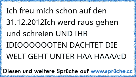 Ich freu mich schon auf den 31.12.2012
Ich werd raus gehen und schreien 
UND IHR IDIOOOOOOTEN DACHTET DIE WELT GEHT UNTER HAA HAAAA:D