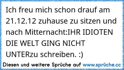 Ich freu mich schon drauf am 21.12.12 zuhause zu sitzen und nach Mitternacht:
IHR IDIOTEN DIE WELT GING NICHT UNTER
zu schreiben. :)