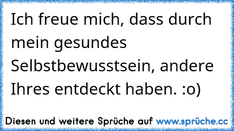 Ich freue mich, dass durch mein gesundes Selbstbewusstsein, andere Ihres entdeckt haben. :o)