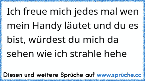 Ich freue mich jedes mal wen mein Handy läutet und du es bist, würdest du mich da sehen wie ich strahle hehe