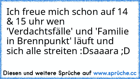 Ich freue mich schon auf 14 & 15 uhr wen 'Verdachtsfälle' und 'Familie in Brennpunkt' läuft und sich alle streiten :D
saaara ;D