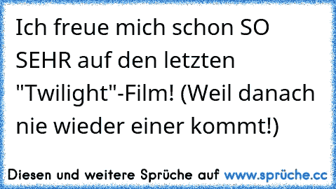 Ich freue mich schon SO SEHR auf den letzten ♥♥"Twilight"♥♥-Film! (Weil danach nie wieder einer kommt!)