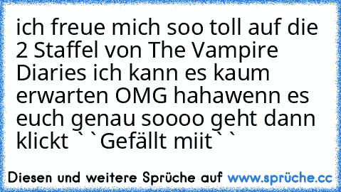 ich freue mich soo toll auf die 2 Staffel von The Vampire Diaries ich kann es kaum erwarten OMG haha
wenn es euch genau soooo geht dann klickt ``Gefällt miit``