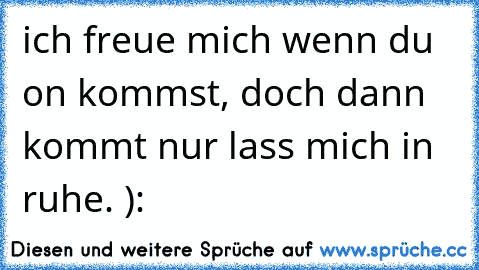 ich freue mich wenn du on kommst, doch dann kommt nur lass mich in ruhe. ):