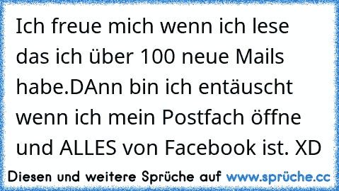 Ich freue mich wenn ich lese das ich über 100 neue Mails habe.DAnn bin ich entäuscht wenn ich mein Postfach öffne und ALLES von Facebook ist. XD