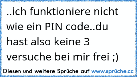 ..ich funktioniere nicht wie ein PIN code..du hast also keine 3 versuche bei mir frei ;)