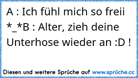 A : Ich fühl mich so freii *_*
B : Alter, zieh deine Unterhose wieder an :D !