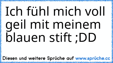 Ich fühl mich voll geil mit meinem blauen stift ;DD