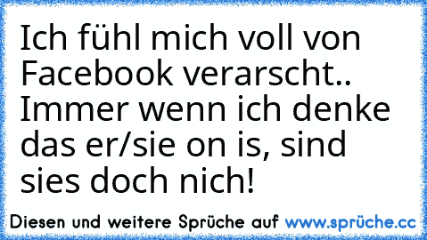 Ich fühl mich voll von Facebook verarscht.. Immer wenn ich denke das er/sie on is, sind sies doch nich!