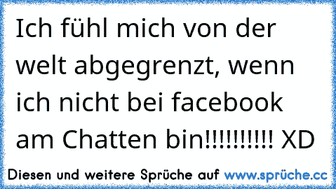 Ich fühl mich von der welt abgegrenzt, wenn ich nicht bei facebook am Chatten bin!!!!!!!!!! XD