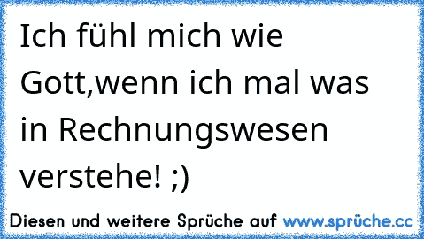 Ich fühl mich wie Gott,wenn ich mal was in Rechnungswesen verstehe! ;)