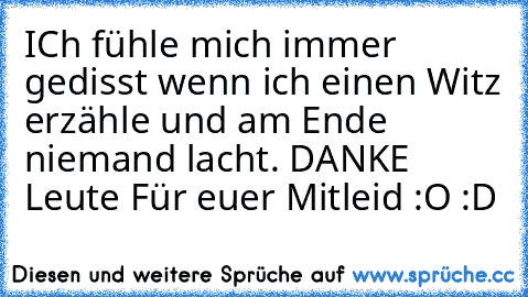 ICh fühle mich immer gedisst wenn ich einen Witz erzähle und am Ende niemand lacht. 
DANKE Leute Für euer Mitleid :O :D