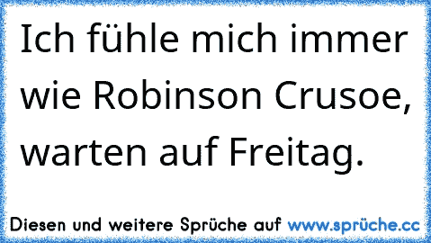 Ich fühle mich immer wie Robinson Crusoe, warten auf Freitag.