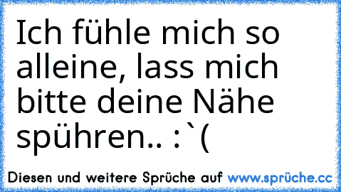 Ich fühle mich so alleine, lass mich bitte deine Nähe spühren.. :`(