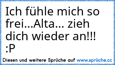 Ich fühle mich so frei...
Alta... zieh dich wieder an!!!   :P