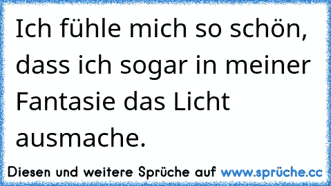 Ich fühle mich so schön, dass ich sogar in meiner Fantasie das Licht ausmache.