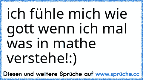 ich fühle mich wie gott wenn ich mal was in mathe verstehe!:)