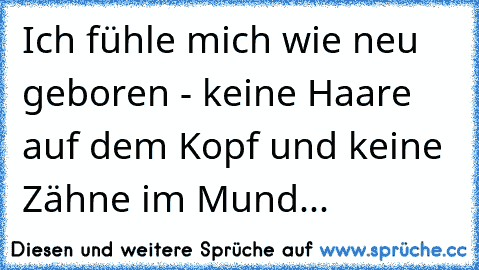 Ich fühle mich wie neu geboren - keine Haare auf dem Kopf und keine Zähne im Mund...