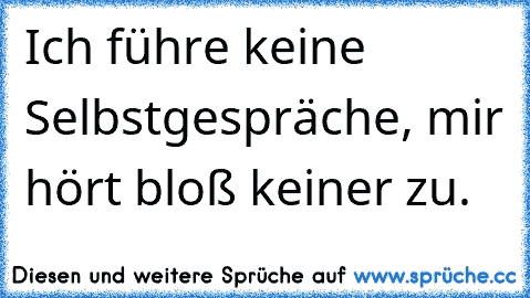 Ich führe keine Selbstgespräche, mir hört bloß keiner zu.