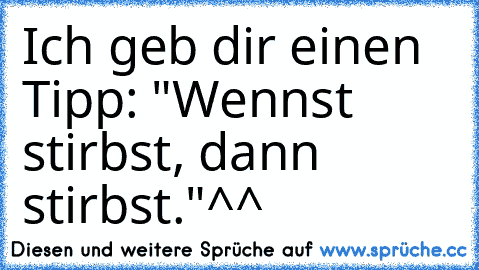 Ich geb dir einen Tipp: "Wennst stirbst, dann stirbst."^^