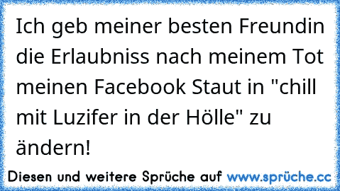 Ich geb meiner besten Freundin die Erlaubniss nach meinem Tot meinen Facebook Staut in "chill mit Luzifer in der Hölle" zu ändern!