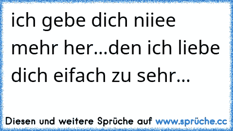 ich gebe dich niiee mehr her...den ich liebe dich eifach zu sehr...