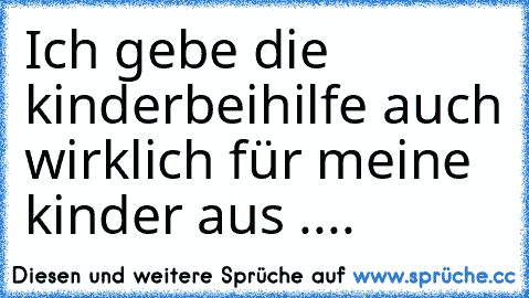 Ich gebe die kinderbeihilfe auch wirklich für meine kinder aus ....