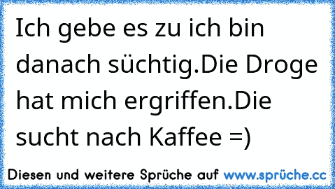 Ich gebe es zu ich bin danach süchtig.Die Droge hat mich ergriffen.Die sucht nach Kaffee =) ♥