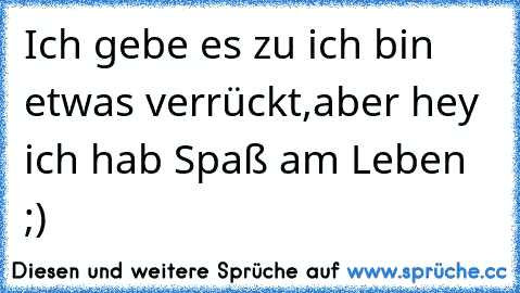 Ich gebe es zu ich bin etwas verrückt,
aber hey ich hab Spaß am Leben ;) ♥