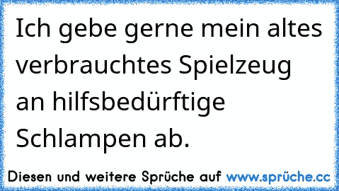 Ich gebe gerne mein altes verbrauchtes Spielzeug an hilfsbedürftige Schlampen ab.