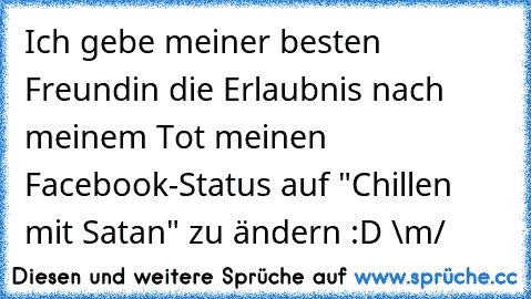 Ich gebe meiner besten Freundin die Erlaubnis nach meinem Tot meinen Facebook-Status auf "Chillen mit Satan" zu ändern :D \m/