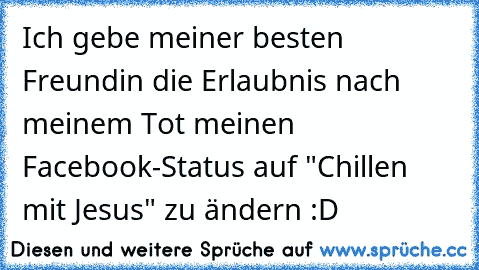 Ich gebe meiner besten Freundin die Erlaubnis nach meinem Tot meinen Facebook-Status auf "Chillen mit Jesus" zu ändern :D