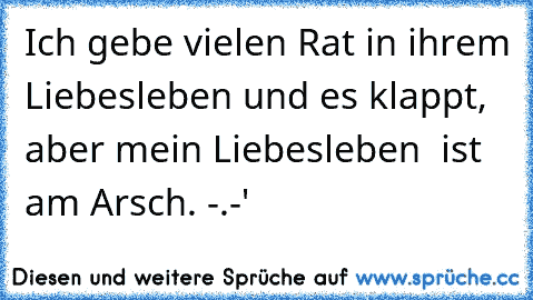 Ich gebe vielen Rat in ihrem Liebesleben und es klappt, aber mein Liebesleben  ist am Arsch. -.-'