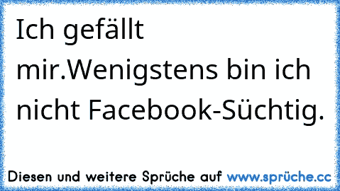 Ich gefällt mir.
Wenigstens bin ich nicht Facebook-Süchtig.